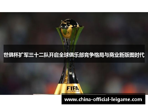 世俱杯扩军三十二队开启全球俱乐部竞争格局与商业新版图时代