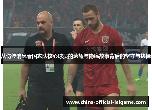 从伤停消息看国家队核心球员的荣耀与隐痛故事背后的坚守与抉择