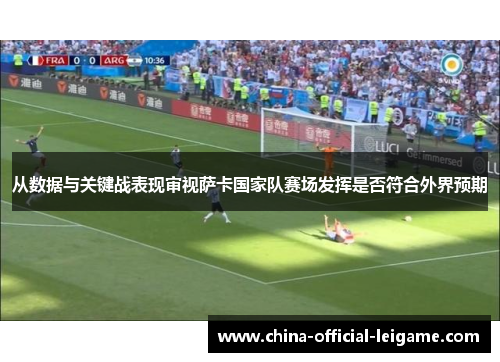 从数据与关键战表现审视萨卡国家队赛场发挥是否符合外界预期