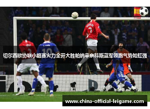 切尔西欧协联小组赛火力全开大胜帕纳辛奈科斯蓝军领跑气势如虹强