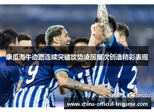 康瓜海牛边路连续突破攻势凌厉屡次创造精彩表现