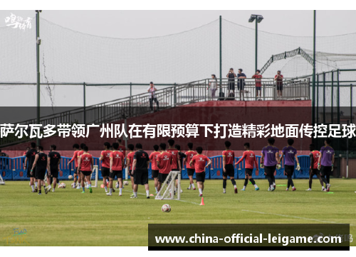 萨尔瓦多带领广州队在有限预算下打造精彩地面传控足球