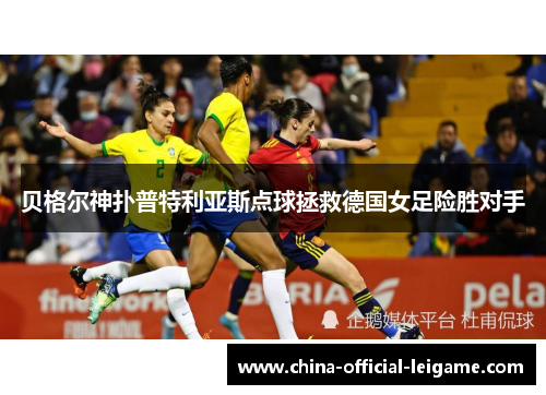 贝格尔神扑普特利亚斯点球拯救德国女足险胜对手